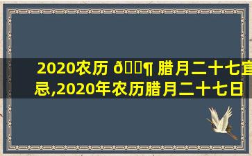 2020农历 🐶 腊月二十七宜忌,2020年农历腊月二十七日是黄道吉日吗